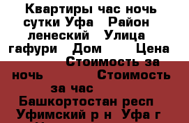 Квартиры час ночь сутки Уфа › Район ­ ленеский › Улица ­ гафури › Дом ­ 6 › Цена ­ 1 500 › Стоимость за ночь ­ 1 500 › Стоимость за час ­ 500 - Башкортостан респ., Уфимский р-н, Уфа г. Недвижимость » Квартиры аренда посуточно   . Башкортостан респ.